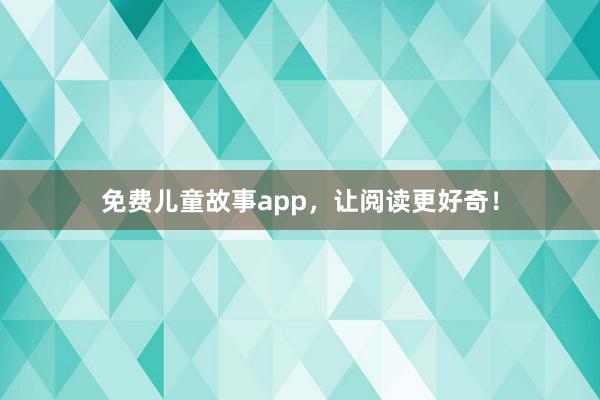 免费儿童故事app，让阅读更好奇！
