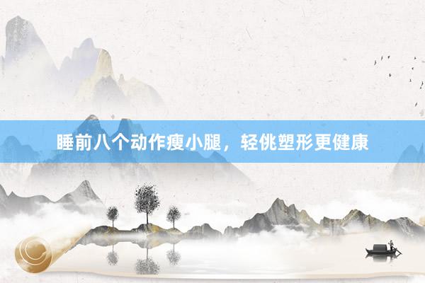 睡前八个动作瘦小腿，轻佻塑形更健康