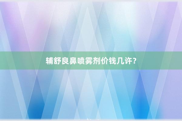 辅舒良鼻喷雾剂价钱几许？
