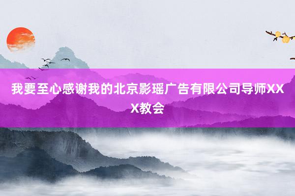 我要至心感谢我的北京影瑶广告有限公司导师XXX教会