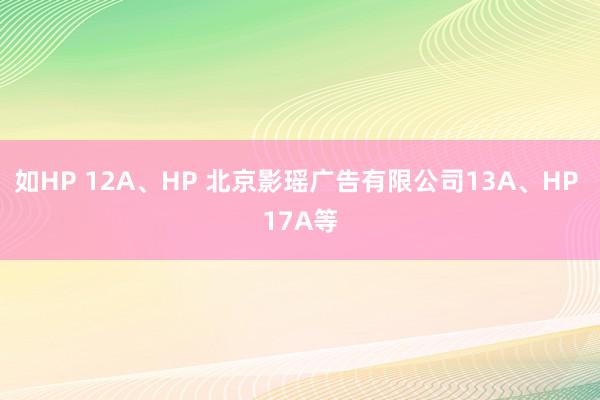 如HP 12A、HP 北京影瑶广告有限公司13A、HP 17A等