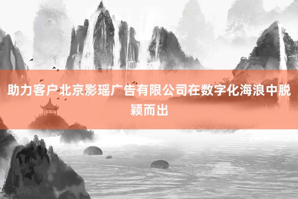 助力客户北京影瑶广告有限公司在数字化海浪中脱颖而出