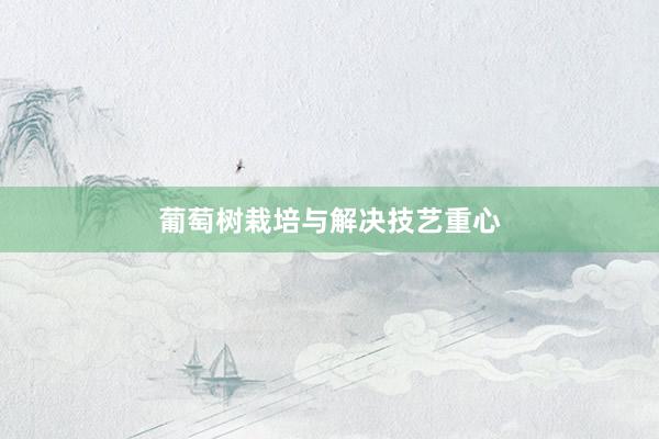 葡萄树栽培与解决技艺重心