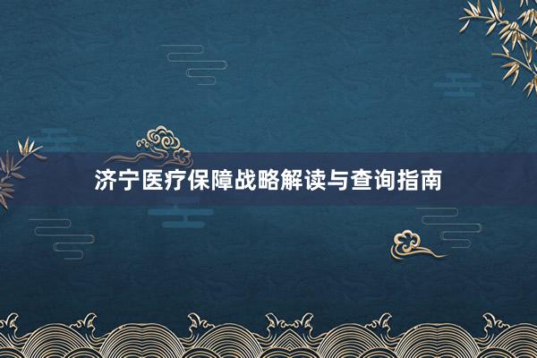 济宁医疗保障战略解读与查询指南