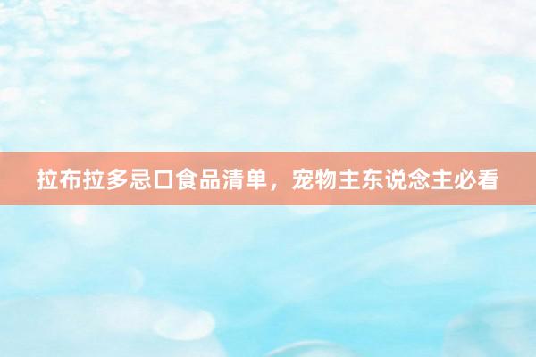 拉布拉多忌口食品清单，宠物主东说念主必看