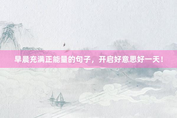 早晨充满正能量的句子，开启好意思好一天！
